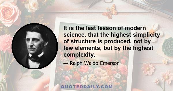 It is the last lesson of modern science, that the highest simplicity of structure is produced, not by few elements, but by the highest complexity.