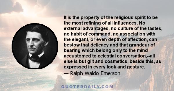 It is the property of the religious spirit to be the most refining of all influences. No external advantages, no culture of the tastes, no habit of command, no association with the elegant, or even depth of affection,