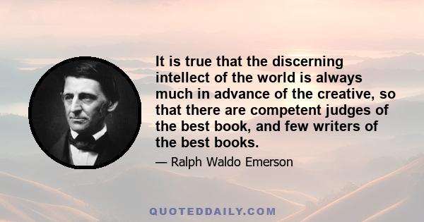 It is true that the discerning intellect of the world is always much in advance of the creative, so that there are competent judges of the best book, and few writers of the best books.