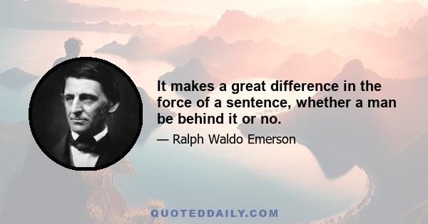 It makes a great difference in the force of a sentence, whether a man be behind it or no.