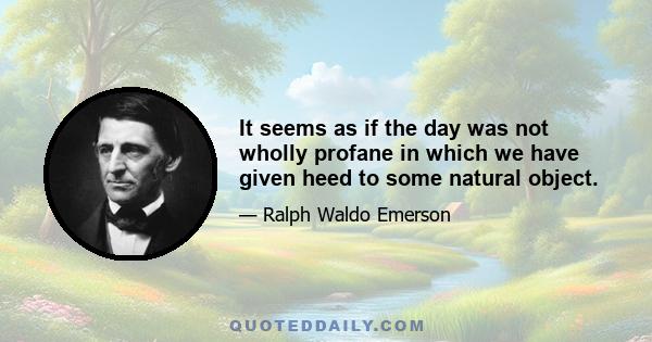 It seems as if the day was not wholly profane in which we have given heed to some natural object.