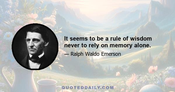 It seems to be a rule of wisdom never to rely on memory alone.