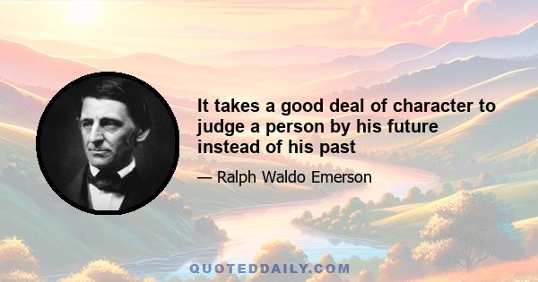 It takes a good deal of character to judge a person by his future instead of his past