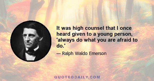 It was high counsel that I once heard given to a young person, 'always do what you are afraid to do.'