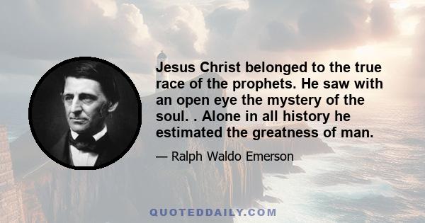 Jesus Christ belonged to the true race of the prophets. He saw with an open eye the mystery of the soul. . Alone in all history he estimated the greatness of man.