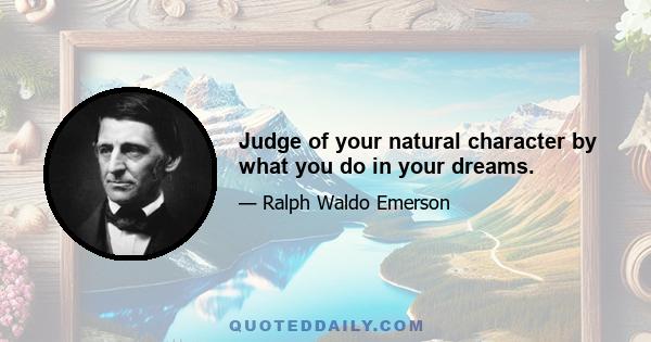 Judge of your natural character by what you do in your dreams.