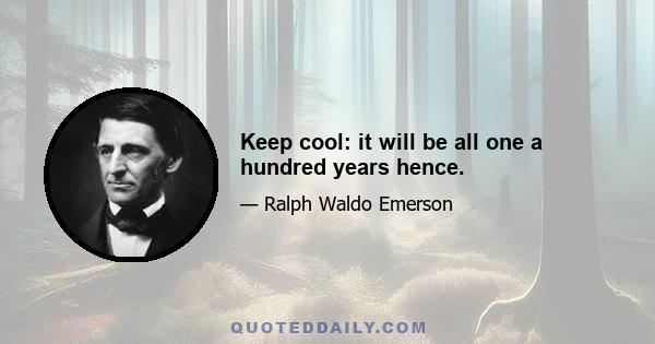 Keep cool: it will be all one a hundred years hence.