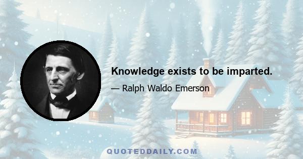 Knowledge exists to be imparted.