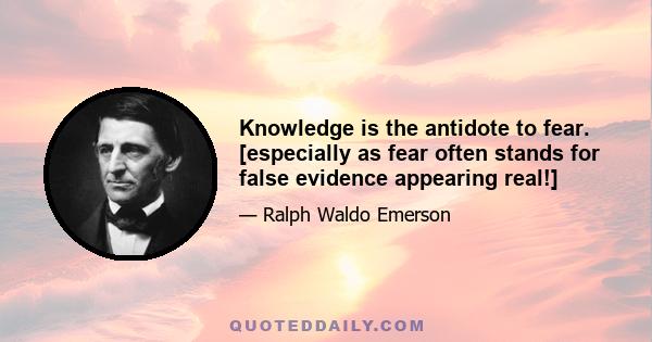 Knowledge is the antidote to fear. [especially as fear often stands for false evidence appearing real!]