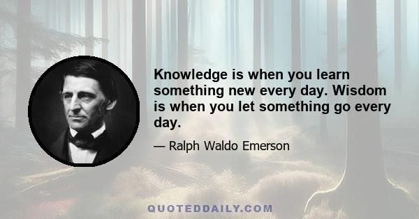 Knowledge is when you learn something new every day. Wisdom is when you let something go every day.