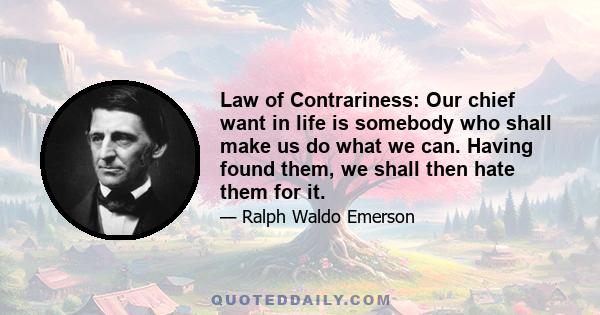 Law of Contrariness: Our chief want in life is somebody who shall make us do what we can. Having found them, we shall then hate them for it.