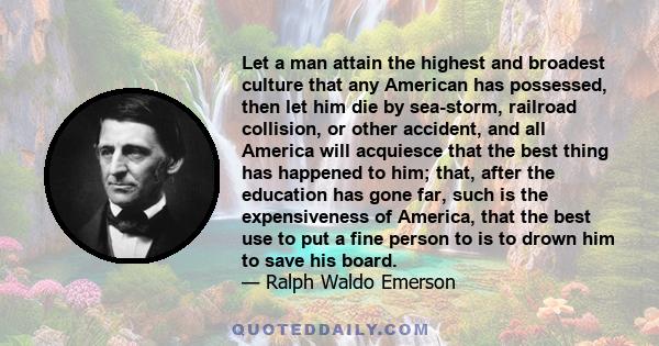 Let a man attain the highest and broadest culture that any American has possessed, then let him die by sea-storm, railroad collision, or other accident, and all America will acquiesce that the best thing has happened to 