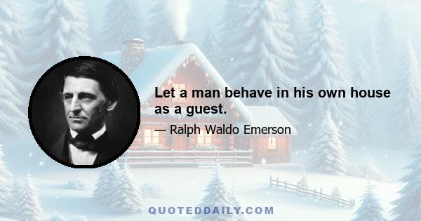 Let a man behave in his own house as a guest.