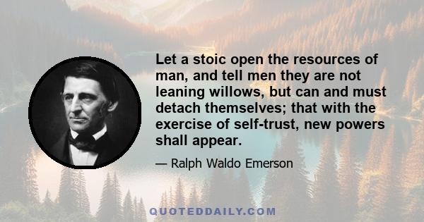 Let a stoic open the resources of man, and tell men they are not leaning willows, but can and must detach themselves; that with the exercise of self-trust, new powers shall appear.