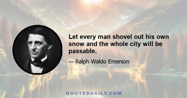 Let every man shovel out his own snow and the whole city will be passable.