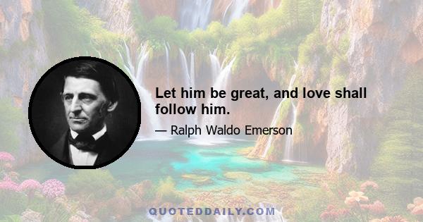 Let him be great, and love shall follow him.