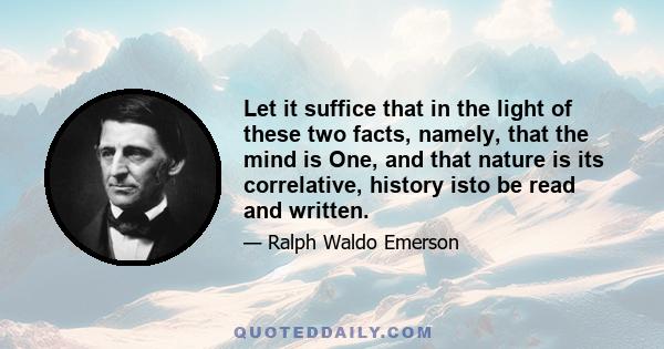 Let it suffice that in the light of these two facts, namely, that the mind is One, and that nature is its correlative, history isto be read and written.