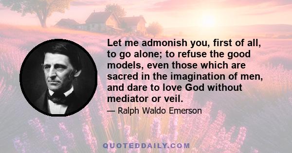 Let me admonish you, first of all, to go alone; to refuse the good models, even those which are sacred in the imagination of men, and dare to love God without mediator or veil.