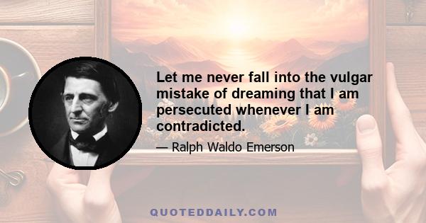 Let me never fall into the vulgar mistake of dreaming that I am persecuted whenever I am contradicted.