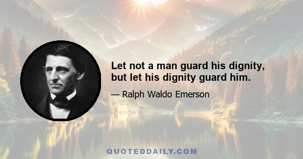 Let not a man guard his dignity, but let his dignity guard him.