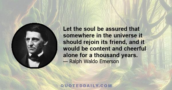 Let the soul be assured that somewhere in the universe it should rejoin its friend, and it would be content and cheerful alone for a thousand years.