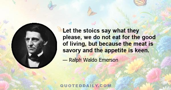 Let the stoics say what they please, we do not eat for the good of living, but because the meat is savory and the appetite is keen.