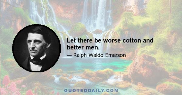 Let there be worse cotton and better men.