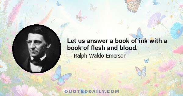 Let us answer a book of ink with a book of flesh and blood.