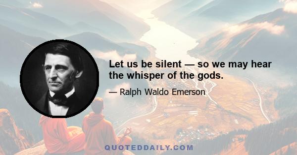 Let us be silent — so we may hear the whisper of the gods.