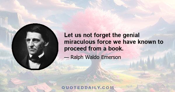 Let us not forget the genial miraculous force we have known to proceed from a book.