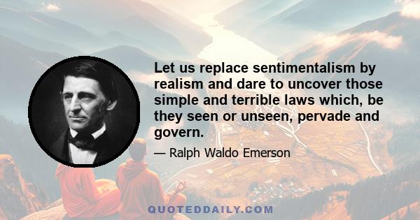 Let us replace sentimentalism by realism and dare to uncover those simple and terrible laws which, be they seen or unseen, pervade and govern.