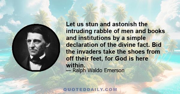 Let us stun and astonish the intruding rabble of men and books and institutions by a simple declaration of the divine fact. Bid the invaders take the shoes from off their feet, for God is here within.