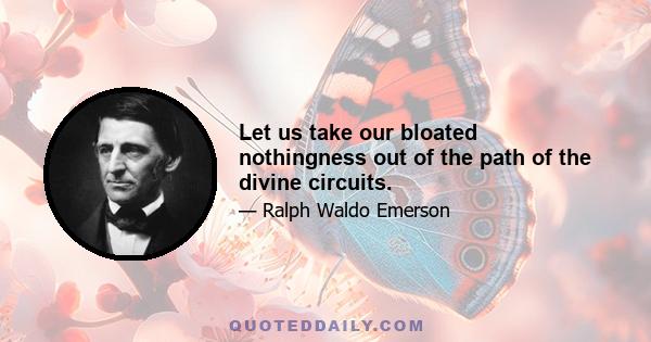 Let us take our bloated nothingness out of the path of the divine circuits.