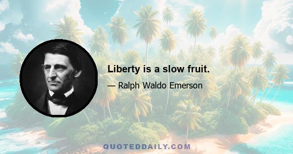 Liberty is a slow fruit.