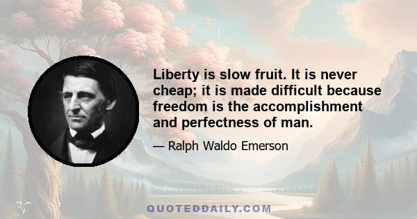 Liberty is slow fruit. It is never cheap; it is made difficult because freedom is the accomplishment and perfectness of man.