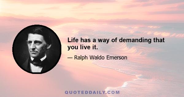 Life has a way of demanding that you live it.