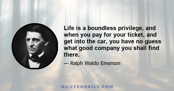 Life is a boundless privilege, and when you pay for your ticket, and get into the car, you have no guess what good company you shall find there.