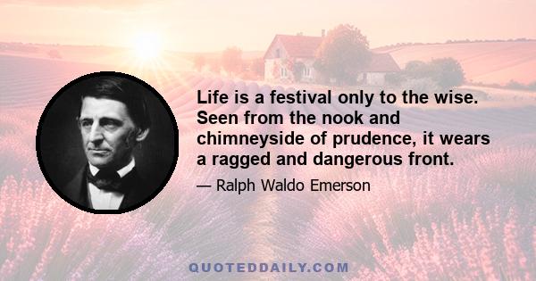 Life is a festival only to the wise. Seen from the nook and chimneyside of prudence, it wears a ragged and dangerous front.