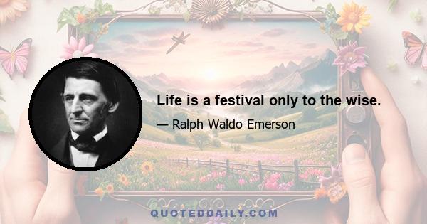 Life is a festival only to the wise.