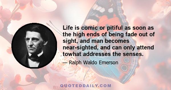 Life is comic or pitiful as soon as the high ends of being fade out of sight, and man becomes near-sighted, and can only attend towhat addresses the senses.