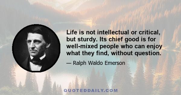 Life is not intellectual or critical, but sturdy. Its chief good is for well-mixed people who can enjoy what they find, without question.