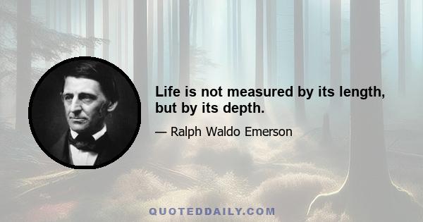 Life is not measured by its length, but by its depth.