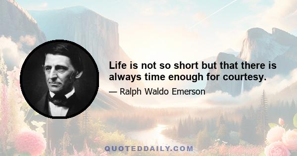 Life is not so short but that there is always time enough for courtesy.