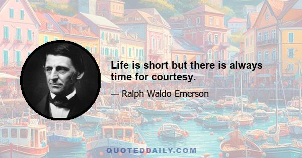 Life is short but there is always time for courtesy.