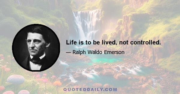 Life is to be lived, not controlled.