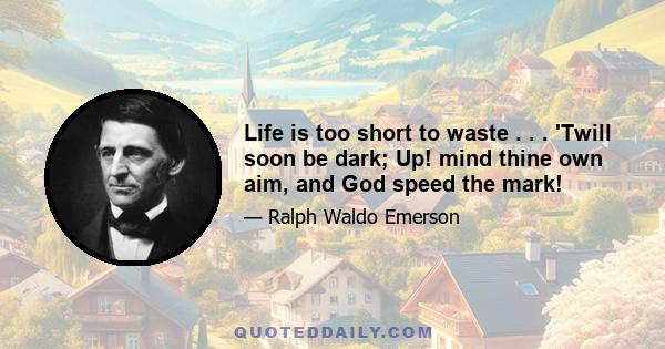 Life is too short to waste . . . 'Twill soon be dark; Up! mind thine own aim, and God speed the mark!