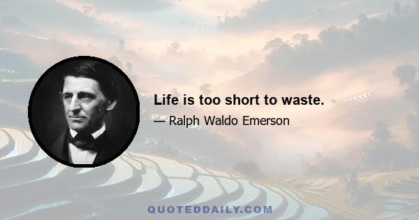 Life is too short to waste.