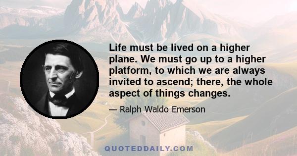 Life must be lived on a higher plane. We must go up to a higher platform, to which we are always invited to ascend; there, the whole aspect of things changes.