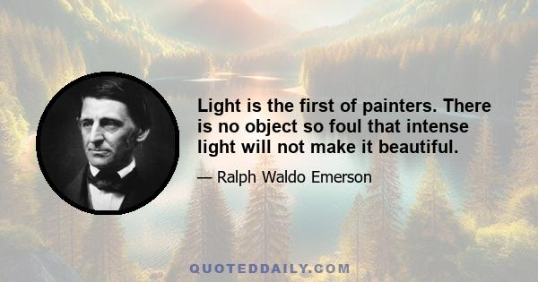 Light is the first of painters. There is no object so foul that intense light will not make it beautiful.