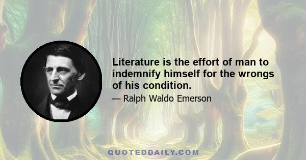 Literature is the effort of man to indemnify himself for the wrongs of his condition.